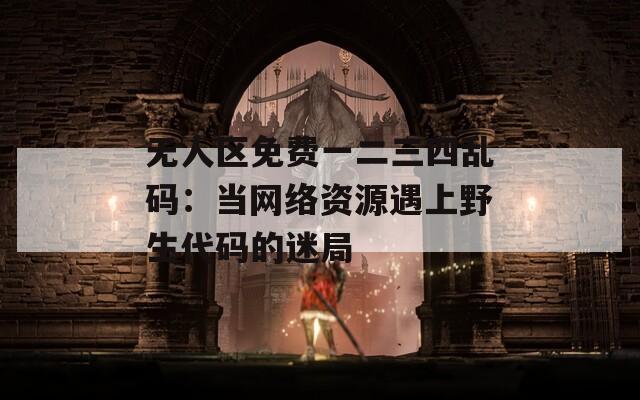 無人區(qū)免費(fèi)一二三四亂碼：當(dāng)網(wǎng)絡(luò)資源遇上野生代碼的迷局
