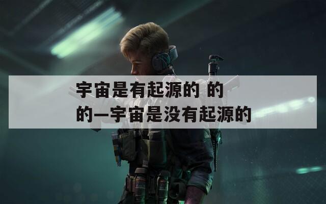 宇宙是有起源的 的 的—宇宙是沒有起源的