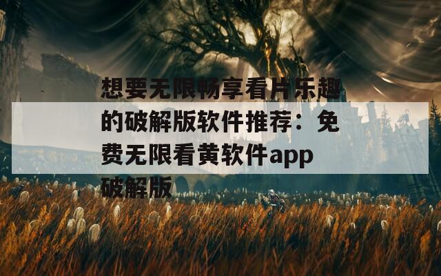 想要無(wú)限暢享看片樂(lè)趣的破解版軟件推薦：免費(fèi)無(wú)限看黃軟件app破解版