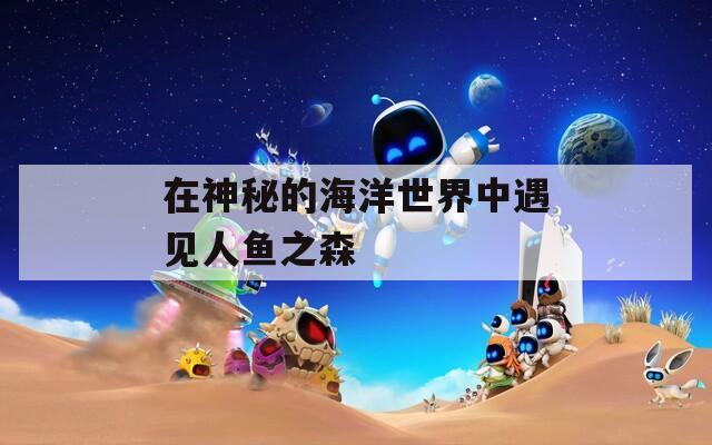 在神秘的海洋世界中遇見(jiàn)人魚(yú)之森