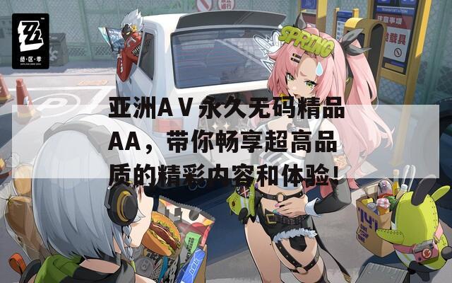 亞洲AⅤ永久無碼精品AA，帶你暢享超高品質(zhì)的精彩內(nèi)容和體驗(yàn)！