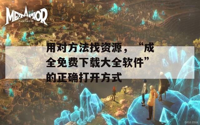 用對方法找資源，“成全免費下載大全軟件”的正確打開方式