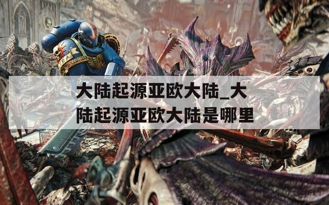 大陸起源亞歐大陸_大陸起源亞歐大陸是哪里