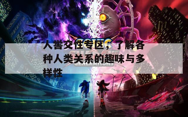 人嚳交性專區(qū)，了解各種人類關(guān)系的趣味與多樣性