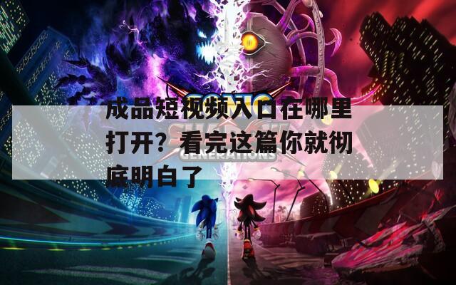 成品短視頻入口在哪里打開？看完這篇你就徹底明白了