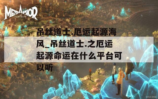 吊絲道士.厄運起源海風_吊絲道士.之厄運起源命運在什么平臺可以聽