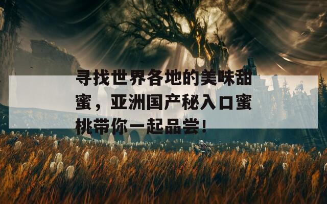 尋找世界各地的美味甜蜜，亞洲國(guó)產(chǎn)秘入口蜜桃?guī)阋黄鹌穱L！