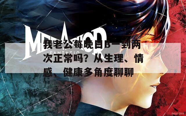 我老公每晚日B一到兩次正常嗎？從生理、情感、健康多角度聊聊