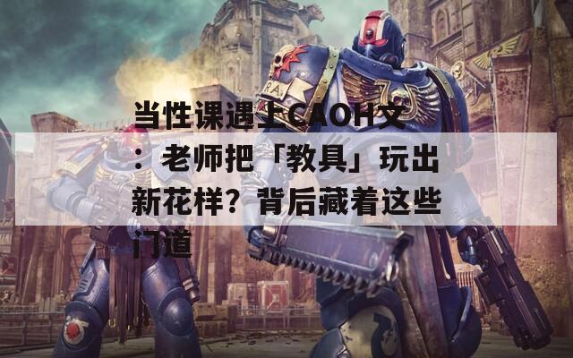 當(dāng)性課遇上CAOH文：老師把「教具」玩出新花樣？背后藏著這些門道