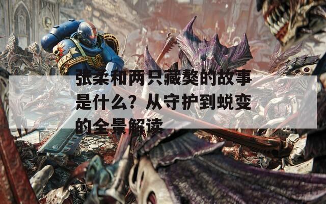張柔和兩只藏獒的故事是什么？從守護到蛻變的全景解讀