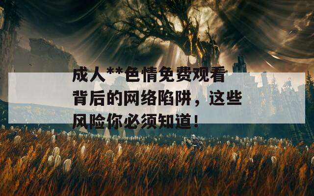 成人**色情免費觀看背后的網(wǎng)絡陷阱，這些風險你必須知道！