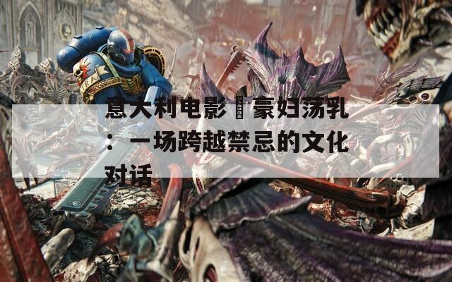 意大利電影巜豪婦蕩乳：一場(chǎng)跨越禁忌的文化對(duì)話