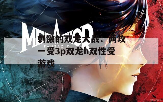 刺激的雙龍大戰(zhàn)：兩攻一受3p雙龍h雙性受游戲