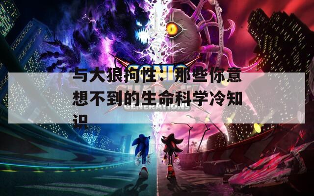 與大狼拘性：那些你意想不到的生命科學冷知識