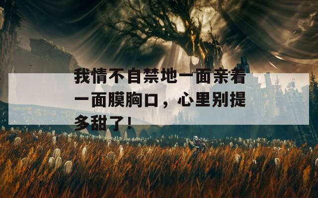 我情不自禁地一面親著一面膜胸口，心里別提多甜了！