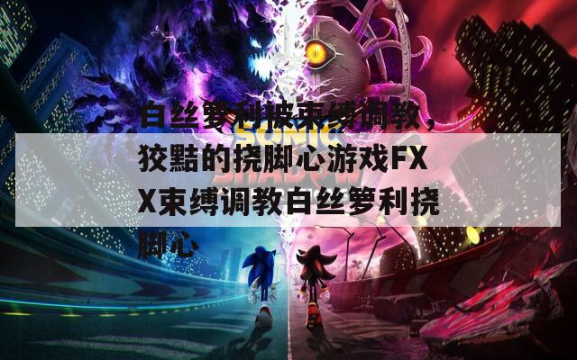 白絲籮利被束縛調(diào)教，狡黠的撓腳心游戲FXX束縛調(diào)教白絲籮利撓腳心