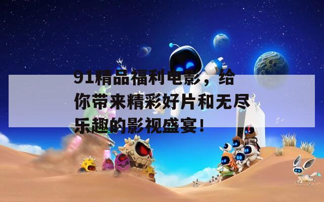 91精品福利電影，給你帶來(lái)精彩好片和無(wú)盡樂(lè)趣的影視盛宴！