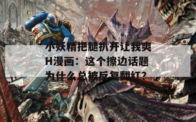 小妖精把腿扒開讓我爽H漫畫：這個(gè)擦邊話題為什么總被反復(fù)翻紅？