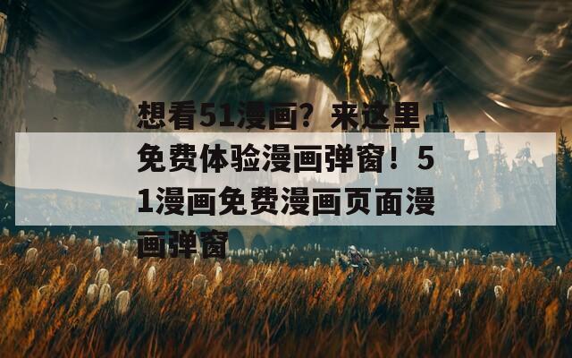 想看51漫畫？來這里免費體驗漫畫彈窗！51漫畫免費漫畫頁面漫畫彈窗