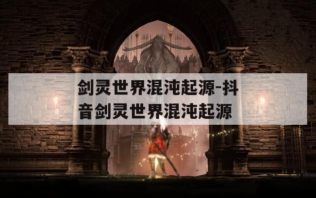 劍靈世界混沌起源-抖音劍靈世界混沌起源