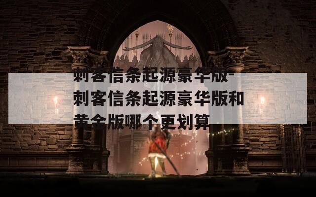 刺客信條起源豪華版-刺客信條起源豪華版和黃金版哪個(gè)更劃算