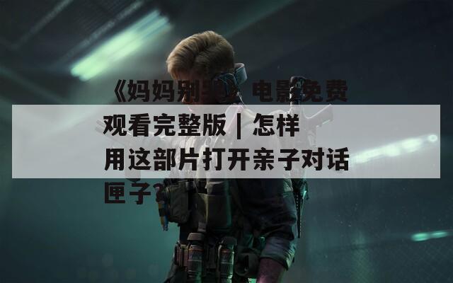 《媽媽別哭》電影免費(fèi)觀看完整版 | 怎樣用這部片打開(kāi)親子對(duì)話匣子？
