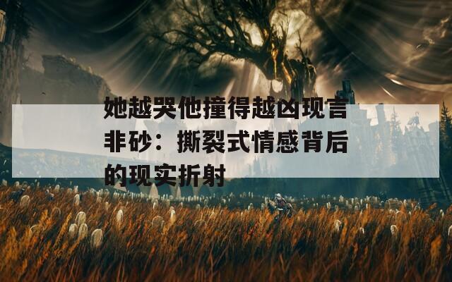 她越哭他撞得越兇現(xiàn)言非砂：撕裂式情感背后的現(xiàn)實折射