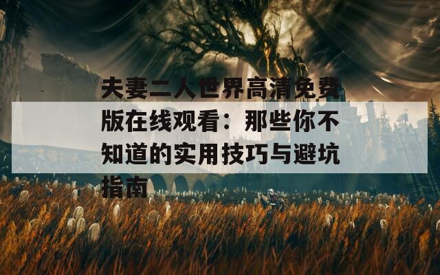 夫妻二人世界高清免費(fèi)版在線觀看：那些你不知道的實用技巧與避坑指南