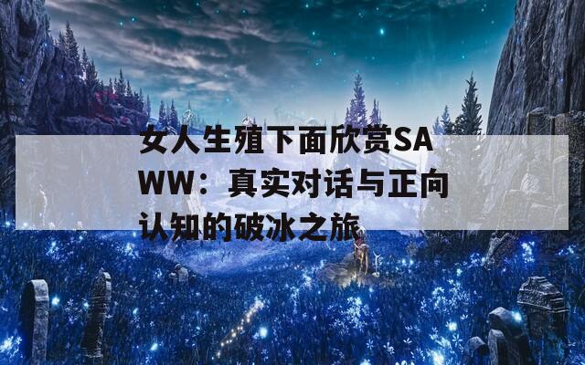 女人生殖下面欣賞SAWW：真實(shí)對話與正向認(rèn)知的破冰之旅