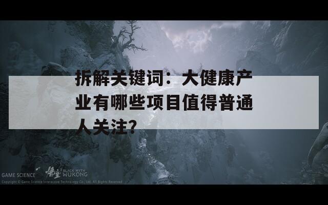 拆解關(guān)鍵詞：大健康產(chǎn)業(yè)有哪些項目值得普通人關(guān)注？