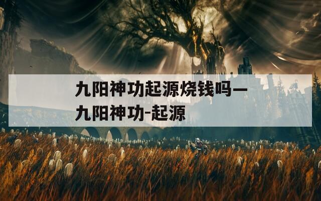 九陽神功起源燒錢嗎—九陽神功-起源
