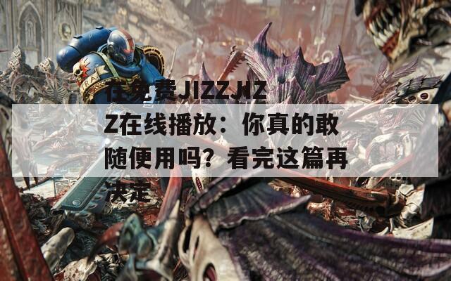 在免費(fèi)JIZZJIZZ在線播放：你真的敢隨便用嗎？看完這篇再?zèng)Q定