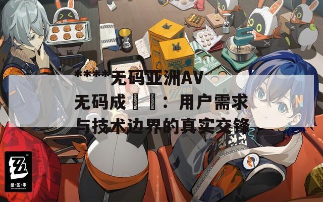 ****無碼亞洲AV無碼成玥玥：用戶需求與技術邊界的真實交鋒