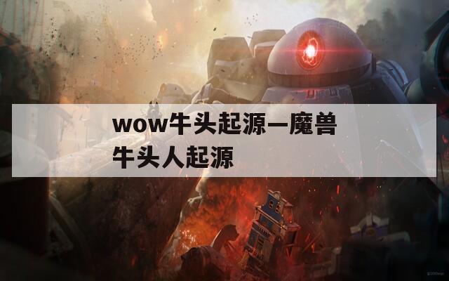 wow牛頭起源—魔獸牛頭人起源