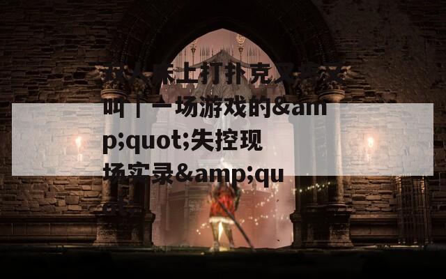 雙人床上打撲克又疼又叫｜一場游戲的&quot;失控現(xiàn)場實錄&quot;