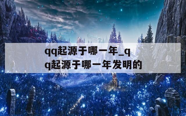 qq起源于哪一年_qq起源于哪一年發(fā)明的