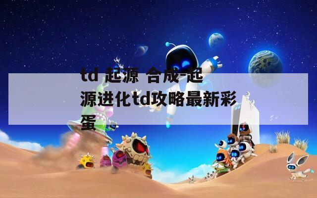 td 起源 合成-起源進(jìn)化td攻略最新彩蛋