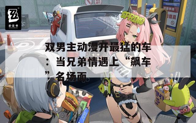 雙男主動漫開最猛的車：當(dāng)兄弟情遇上“飆車”名場面