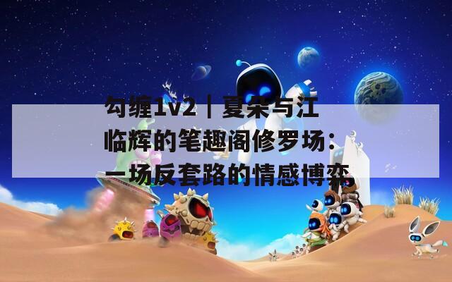 勾纏1v2｜夏朵與江臨輝的筆趣閣修羅場：一場反套路的情感博弈