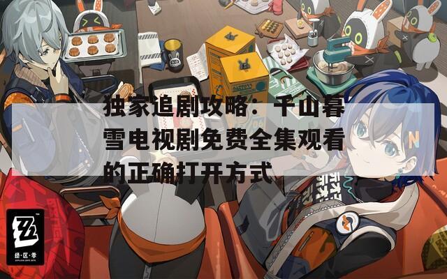 獨(dú)家追劇攻略：千山暮雪電視劇免費(fèi)全集觀看的正確打開(kāi)方式