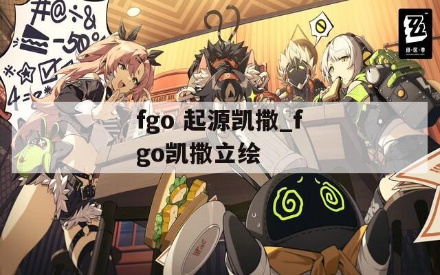 fgo 起源凱撒_fgo凱撒立繪