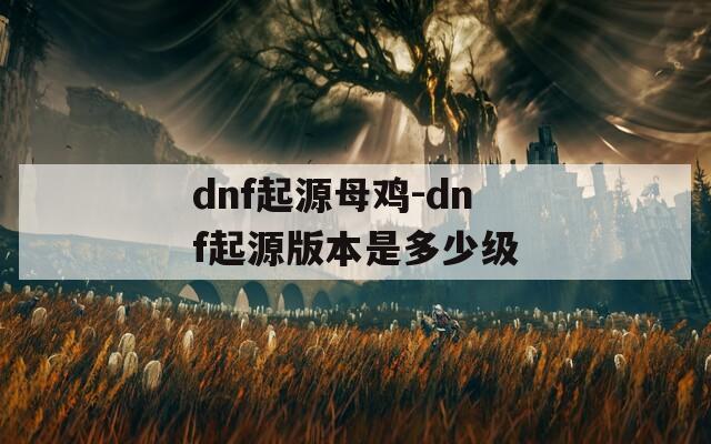 dnf起源母雞-dnf起源版本是多少級(jí)