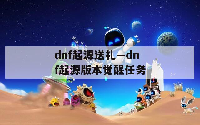 dnf起源送禮—dnf起源版本覺醒任務(wù)