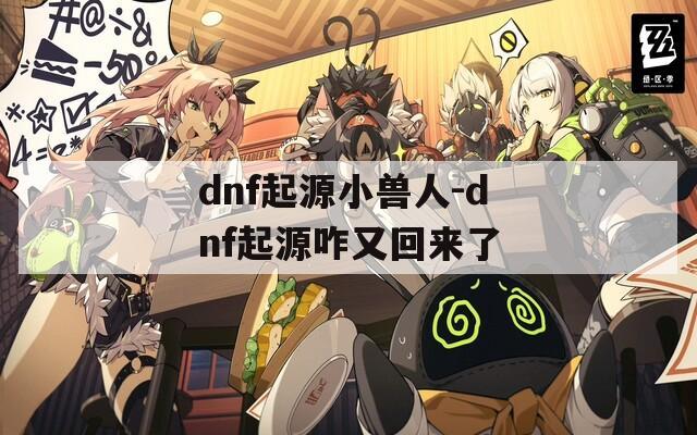 dnf起源小獸人-dnf起源咋又回來(lái)了