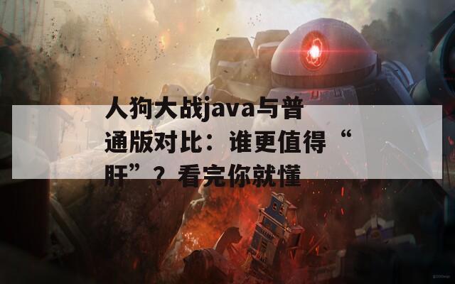 人狗大戰(zhàn)java與普通版對(duì)比：誰更值得“肝”？看完你就懂