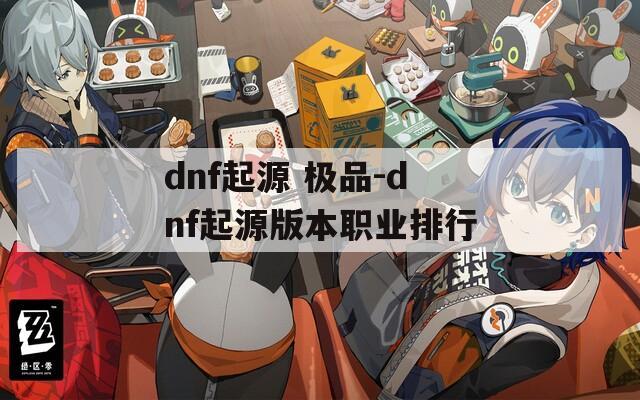 dnf起源 極品-dnf起源版本職業(yè)排行