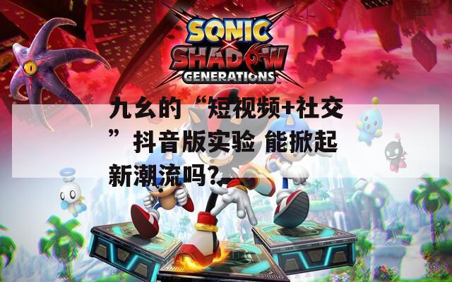九幺的“短視頻+社交”抖音版實(shí)驗(yàn) 能掀起新潮流嗎？