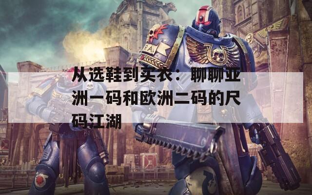 從選鞋到買衣：聊聊亞洲一碼和歐洲二碼的尺碼江湖