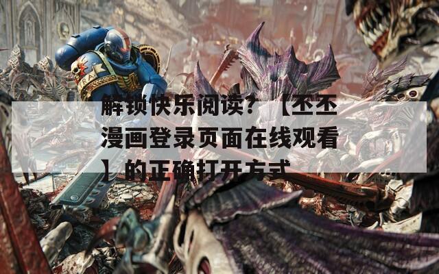 解鎖快樂(lè)閱讀？【丕丕漫畫(huà)登錄頁(yè)面在線(xiàn)觀看】的正確打開(kāi)方式
