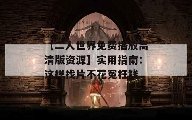 【二人世界免費(fèi)播放高清版資源】實(shí)用指南：這樣找片不花冤枉錢